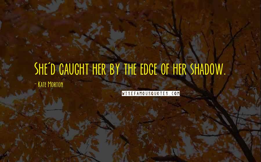 Kate Morton Quotes: She'd caught her by the edge of her shadow.