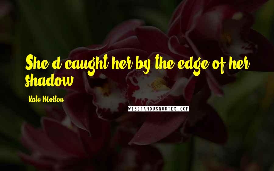 Kate Morton Quotes: She'd caught her by the edge of her shadow.