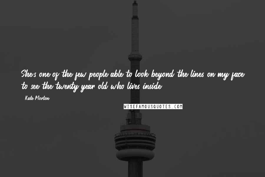 Kate Morton Quotes: She's one of the few people able to look beyond the lines on my face to see the twenty-year-old who lives inside.
