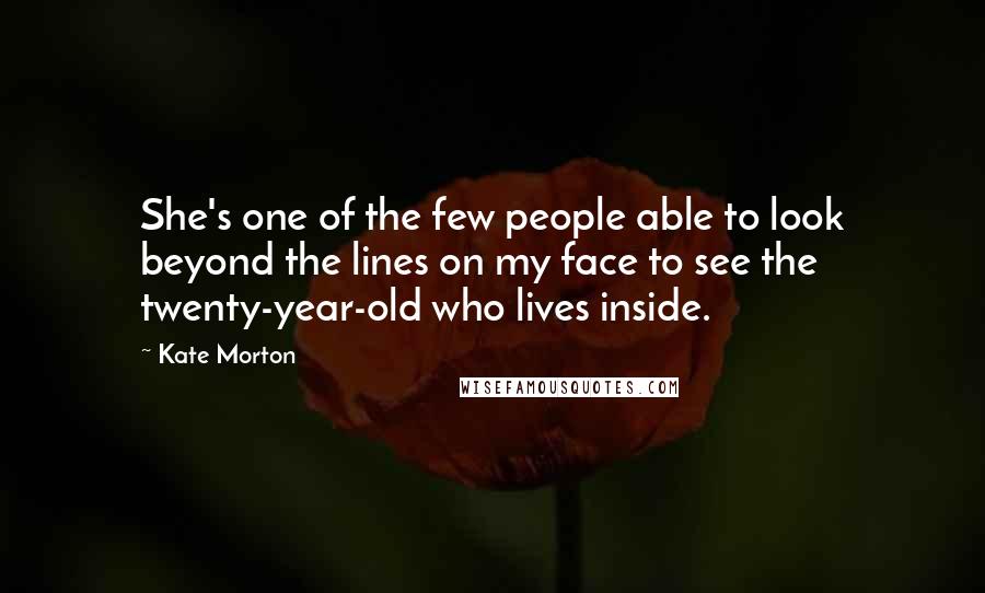 Kate Morton Quotes: She's one of the few people able to look beyond the lines on my face to see the twenty-year-old who lives inside.