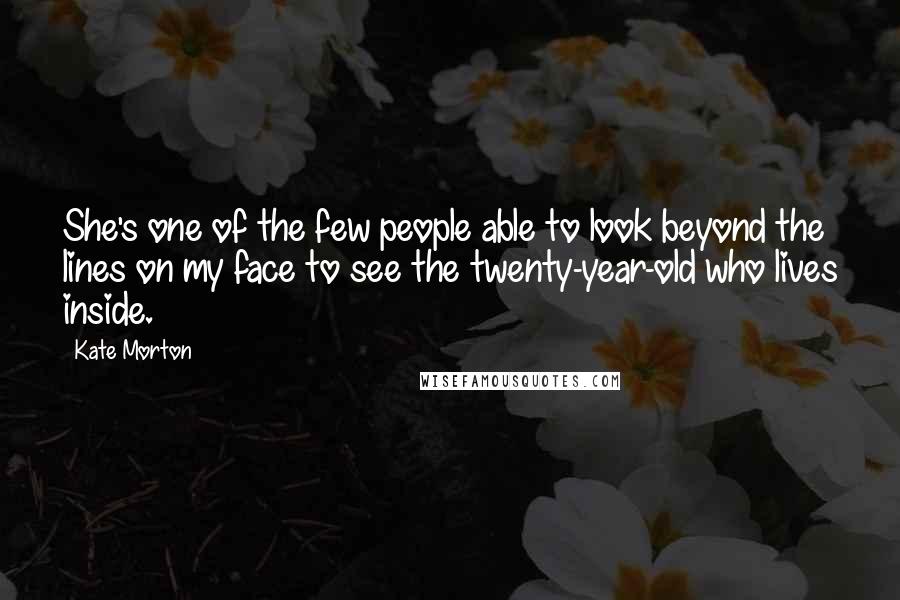 Kate Morton Quotes: She's one of the few people able to look beyond the lines on my face to see the twenty-year-old who lives inside.