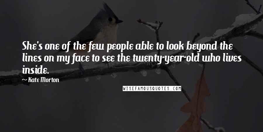 Kate Morton Quotes: She's one of the few people able to look beyond the lines on my face to see the twenty-year-old who lives inside.