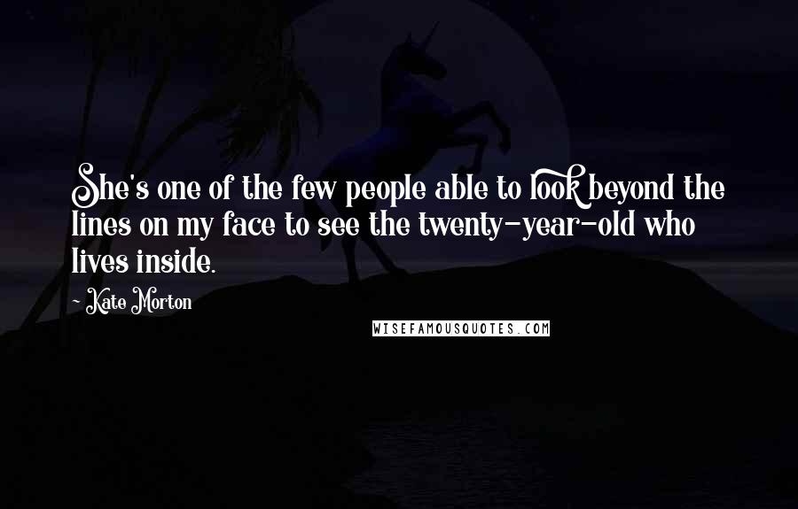 Kate Morton Quotes: She's one of the few people able to look beyond the lines on my face to see the twenty-year-old who lives inside.