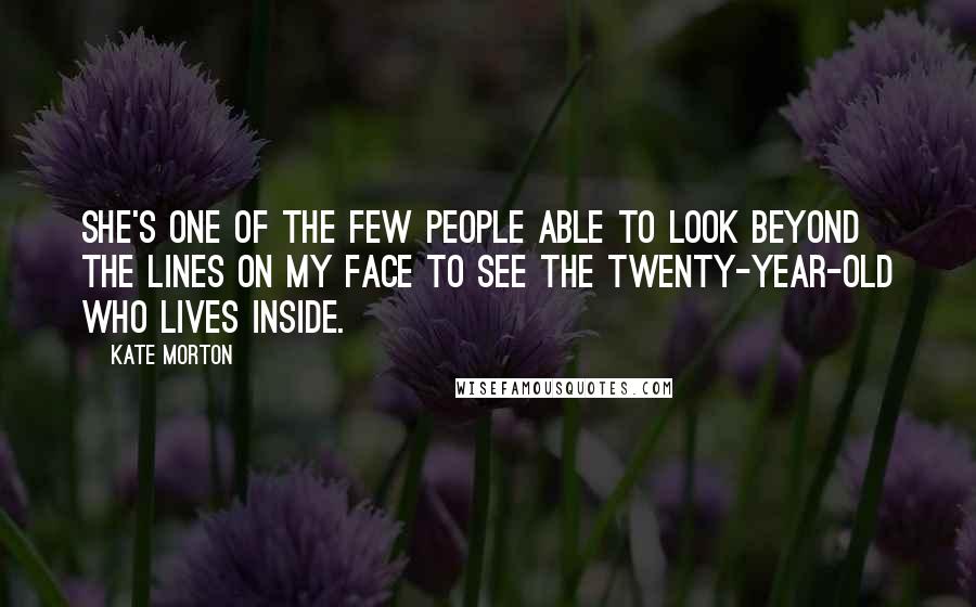 Kate Morton Quotes: She's one of the few people able to look beyond the lines on my face to see the twenty-year-old who lives inside.