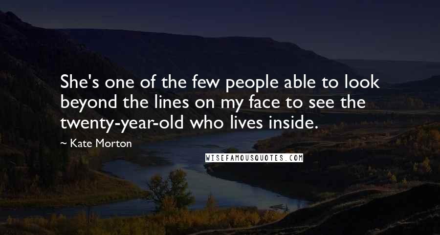 Kate Morton Quotes: She's one of the few people able to look beyond the lines on my face to see the twenty-year-old who lives inside.