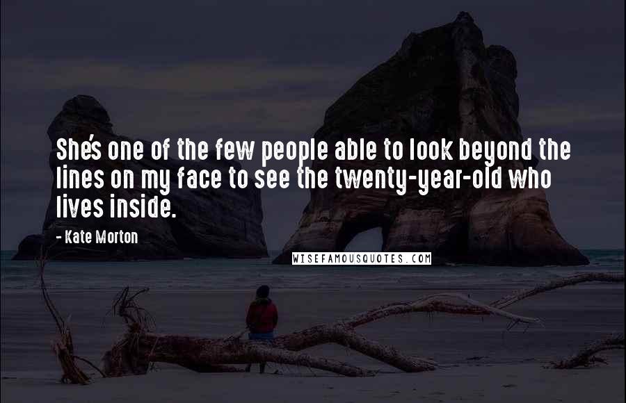 Kate Morton Quotes: She's one of the few people able to look beyond the lines on my face to see the twenty-year-old who lives inside.