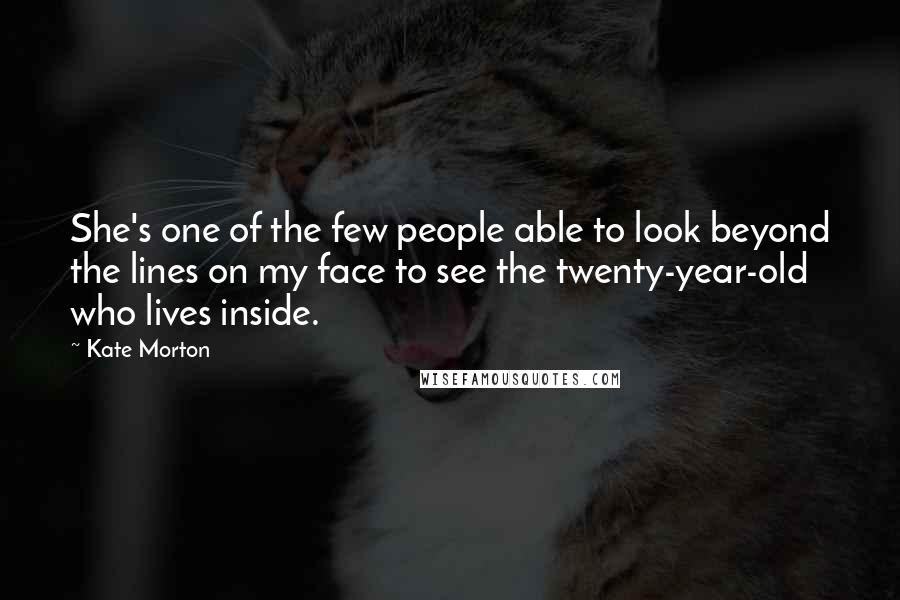 Kate Morton Quotes: She's one of the few people able to look beyond the lines on my face to see the twenty-year-old who lives inside.