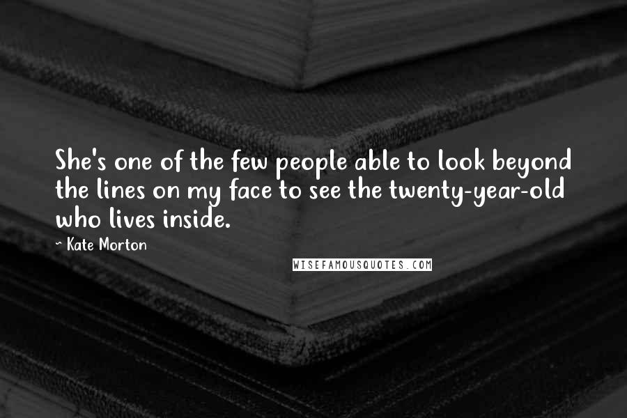 Kate Morton Quotes: She's one of the few people able to look beyond the lines on my face to see the twenty-year-old who lives inside.