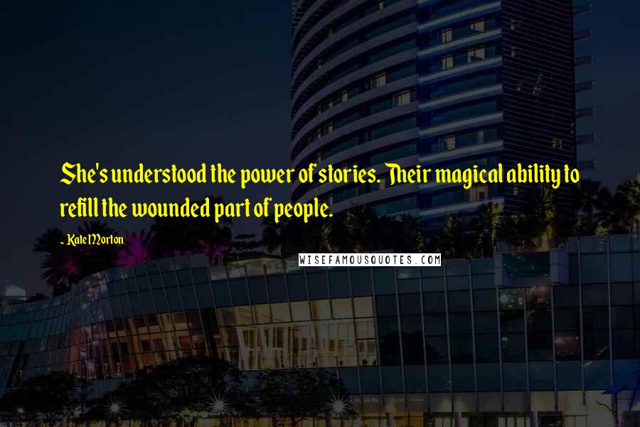 Kate Morton Quotes: She's understood the power of stories. Their magical ability to refill the wounded part of people.