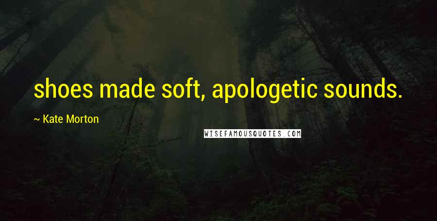 Kate Morton Quotes: shoes made soft, apologetic sounds.