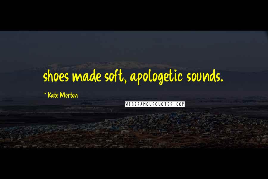 Kate Morton Quotes: shoes made soft, apologetic sounds.