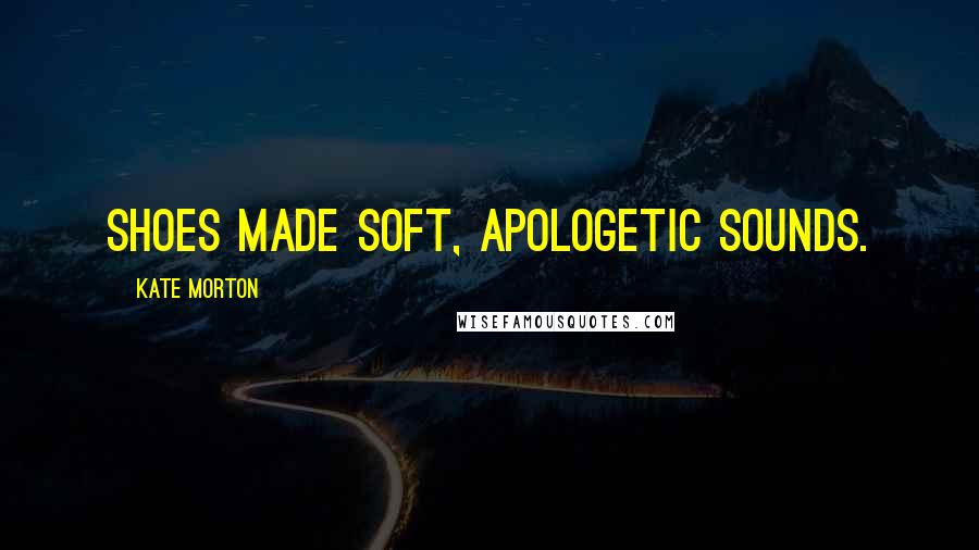 Kate Morton Quotes: shoes made soft, apologetic sounds.