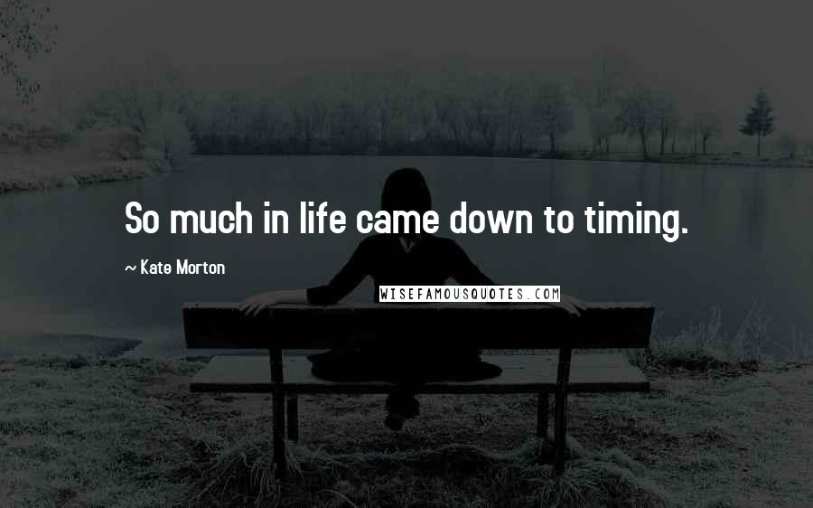 Kate Morton Quotes: So much in life came down to timing.