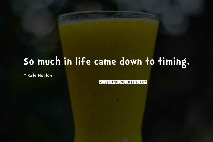 Kate Morton Quotes: So much in life came down to timing.