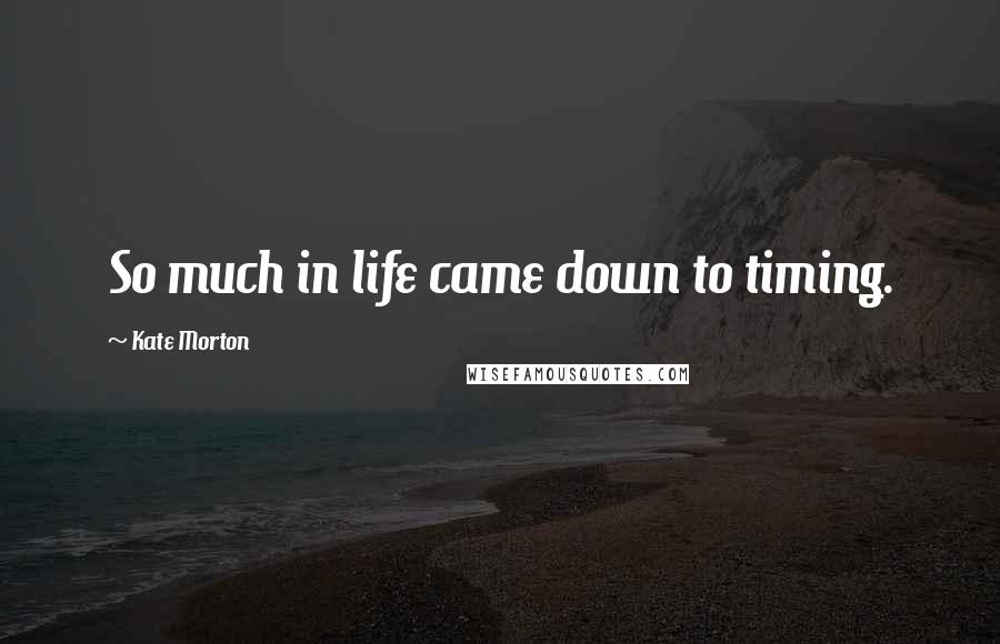 Kate Morton Quotes: So much in life came down to timing.