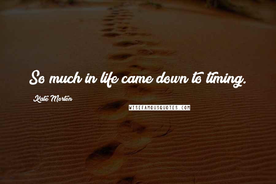 Kate Morton Quotes: So much in life came down to timing.