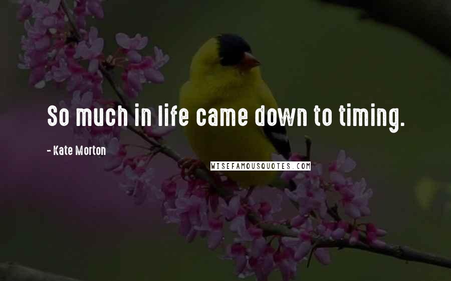 Kate Morton Quotes: So much in life came down to timing.