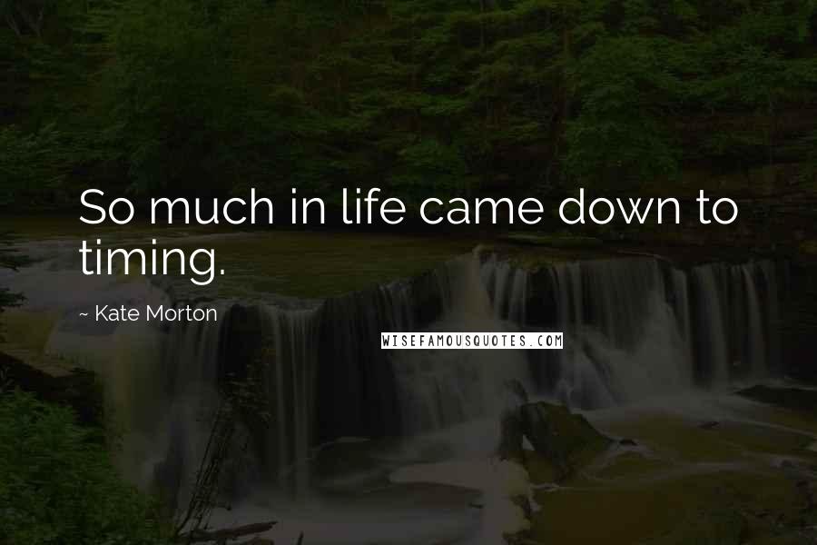 Kate Morton Quotes: So much in life came down to timing.