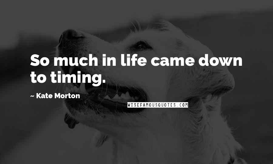 Kate Morton Quotes: So much in life came down to timing.