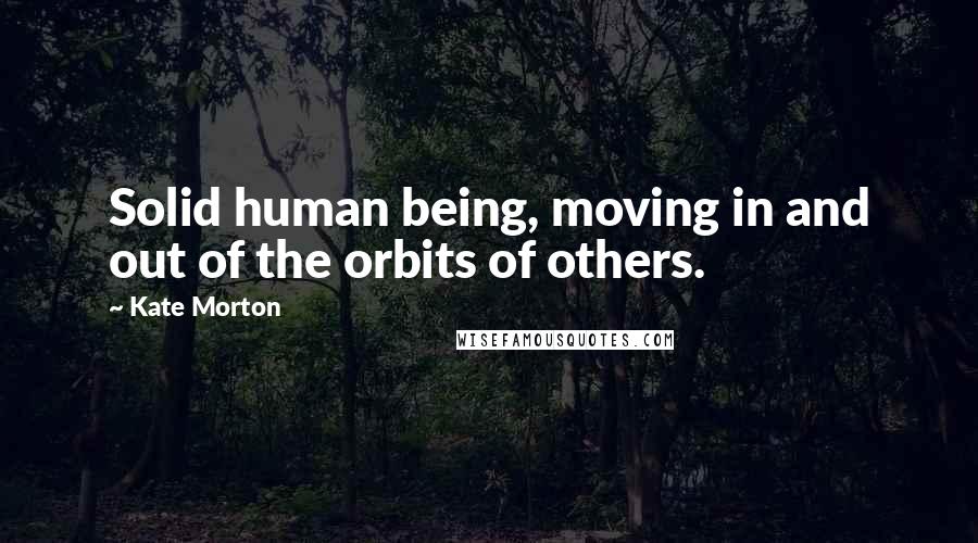 Kate Morton Quotes: Solid human being, moving in and out of the orbits of others.