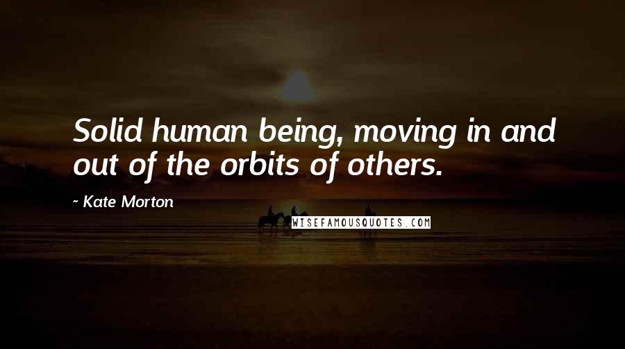 Kate Morton Quotes: Solid human being, moving in and out of the orbits of others.