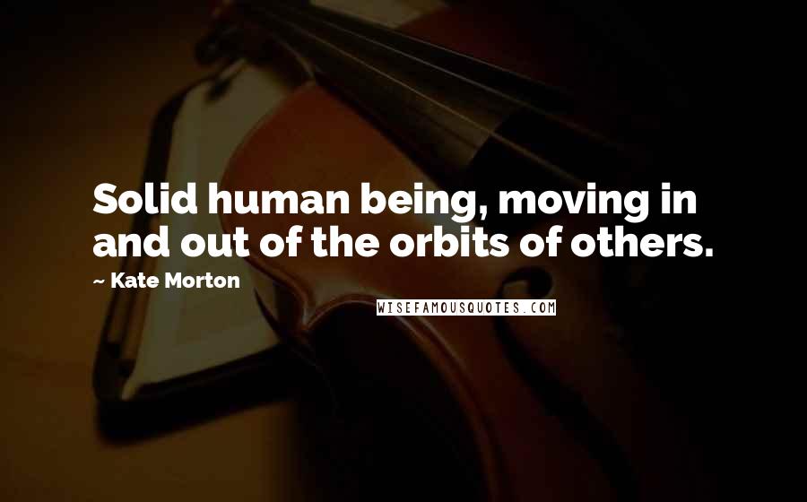 Kate Morton Quotes: Solid human being, moving in and out of the orbits of others.