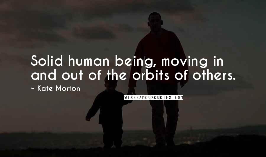 Kate Morton Quotes: Solid human being, moving in and out of the orbits of others.