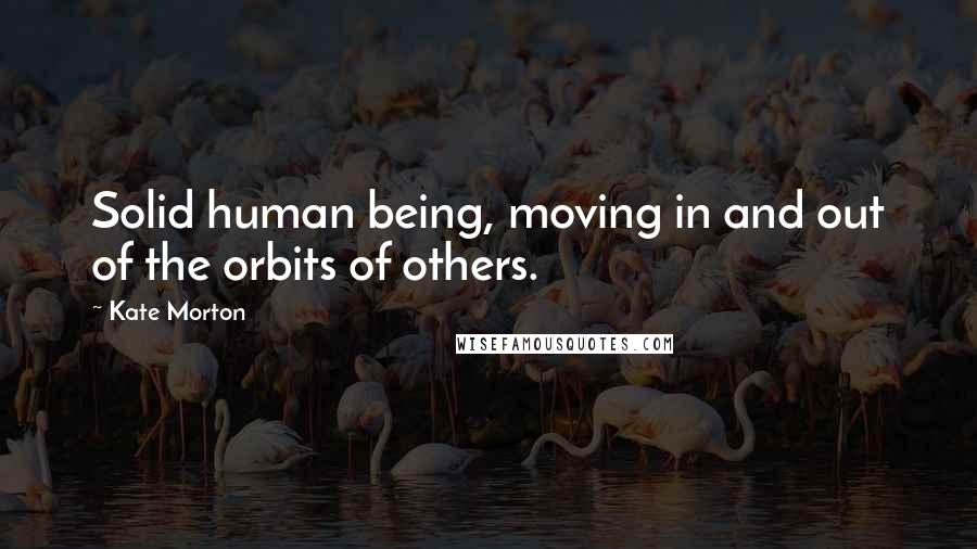 Kate Morton Quotes: Solid human being, moving in and out of the orbits of others.