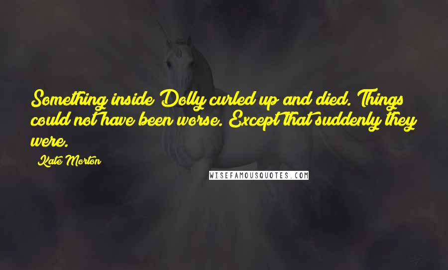 Kate Morton Quotes: Something inside Dolly curled up and died. Things could not have been worse. Except that suddenly they were.