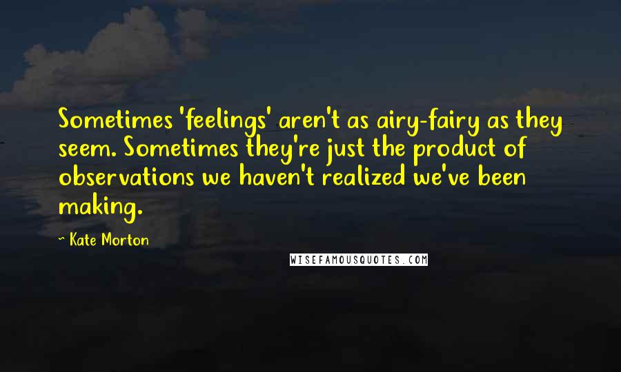 Kate Morton Quotes: Sometimes 'feelings' aren't as airy-fairy as they seem. Sometimes they're just the product of observations we haven't realized we've been making.