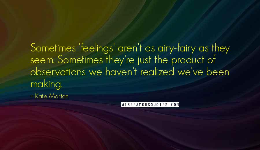 Kate Morton Quotes: Sometimes 'feelings' aren't as airy-fairy as they seem. Sometimes they're just the product of observations we haven't realized we've been making.