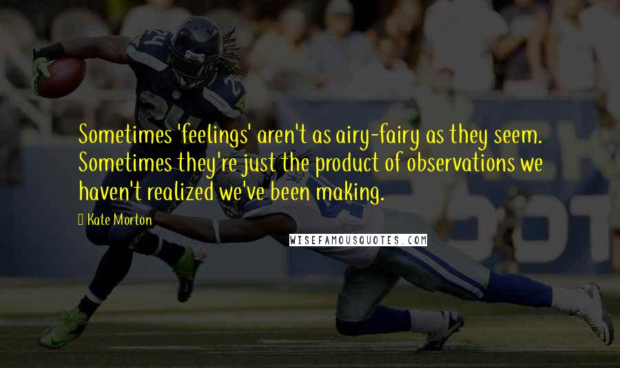 Kate Morton Quotes: Sometimes 'feelings' aren't as airy-fairy as they seem. Sometimes they're just the product of observations we haven't realized we've been making.