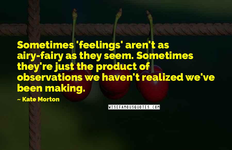 Kate Morton Quotes: Sometimes 'feelings' aren't as airy-fairy as they seem. Sometimes they're just the product of observations we haven't realized we've been making.