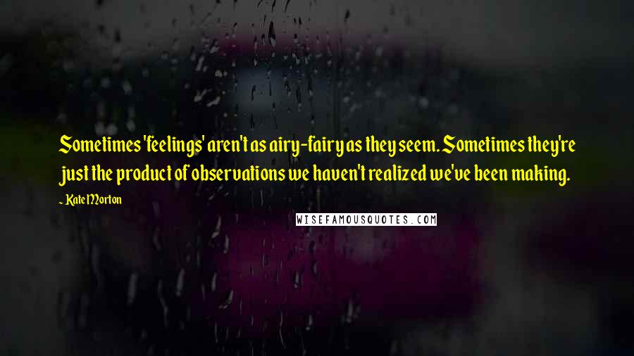 Kate Morton Quotes: Sometimes 'feelings' aren't as airy-fairy as they seem. Sometimes they're just the product of observations we haven't realized we've been making.