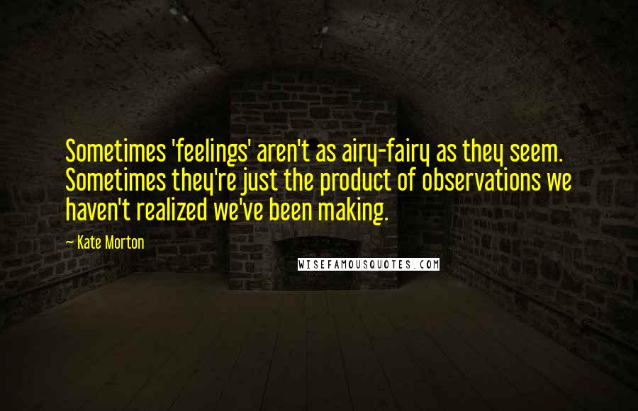 Kate Morton Quotes: Sometimes 'feelings' aren't as airy-fairy as they seem. Sometimes they're just the product of observations we haven't realized we've been making.