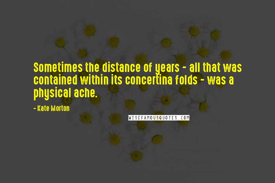 Kate Morton Quotes: Sometimes the distance of years - all that was contained within its concertina folds - was a physical ache.