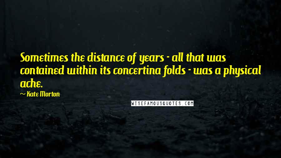 Kate Morton Quotes: Sometimes the distance of years - all that was contained within its concertina folds - was a physical ache.