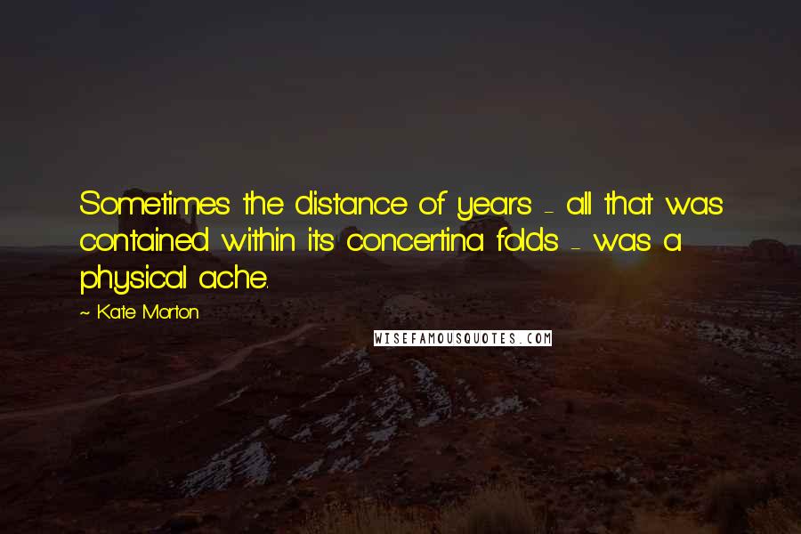 Kate Morton Quotes: Sometimes the distance of years - all that was contained within its concertina folds - was a physical ache.