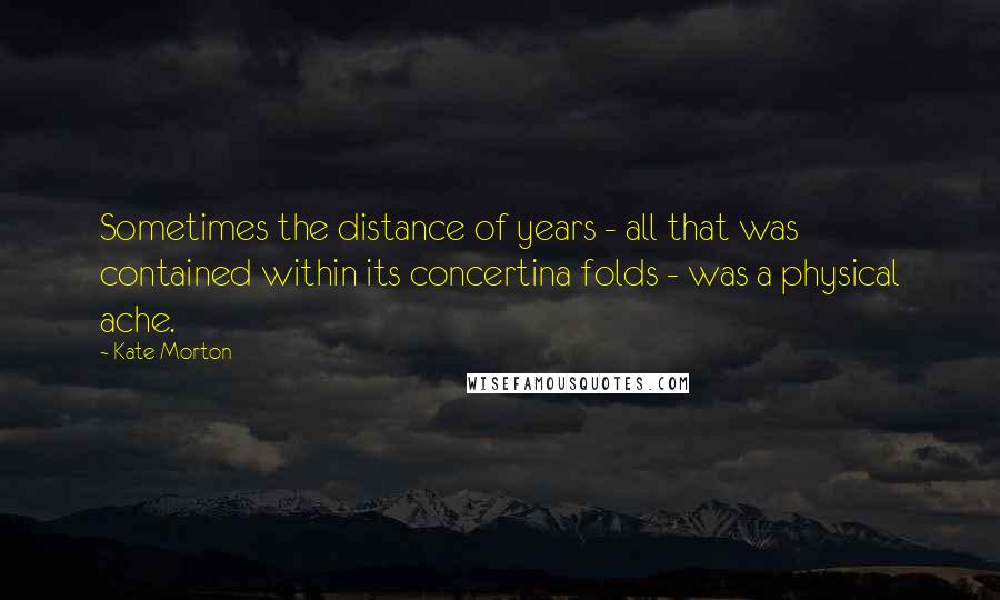 Kate Morton Quotes: Sometimes the distance of years - all that was contained within its concertina folds - was a physical ache.