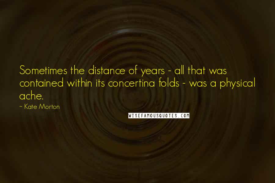 Kate Morton Quotes: Sometimes the distance of years - all that was contained within its concertina folds - was a physical ache.