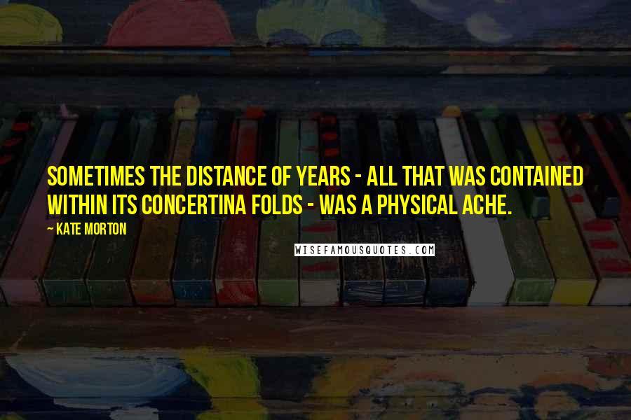 Kate Morton Quotes: Sometimes the distance of years - all that was contained within its concertina folds - was a physical ache.