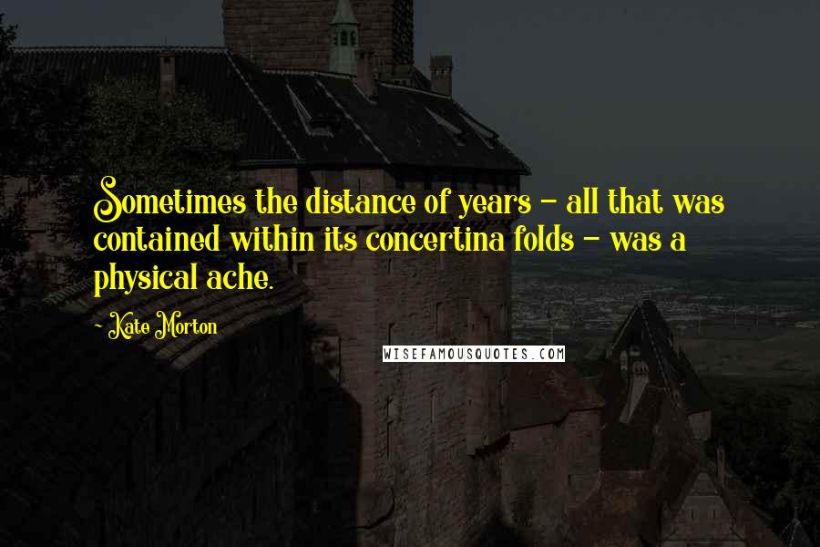 Kate Morton Quotes: Sometimes the distance of years - all that was contained within its concertina folds - was a physical ache.