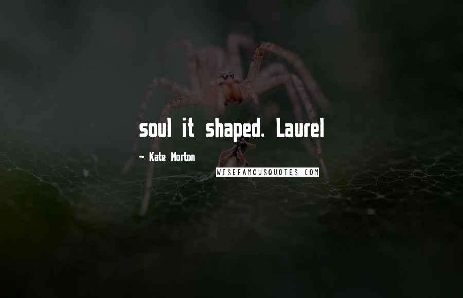 Kate Morton Quotes: soul it shaped. Laurel