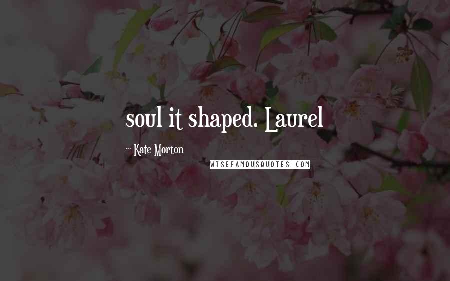 Kate Morton Quotes: soul it shaped. Laurel