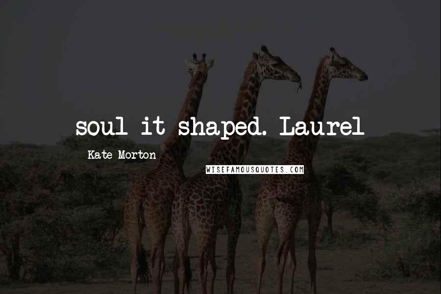 Kate Morton Quotes: soul it shaped. Laurel