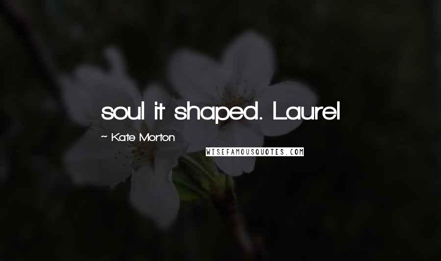 Kate Morton Quotes: soul it shaped. Laurel