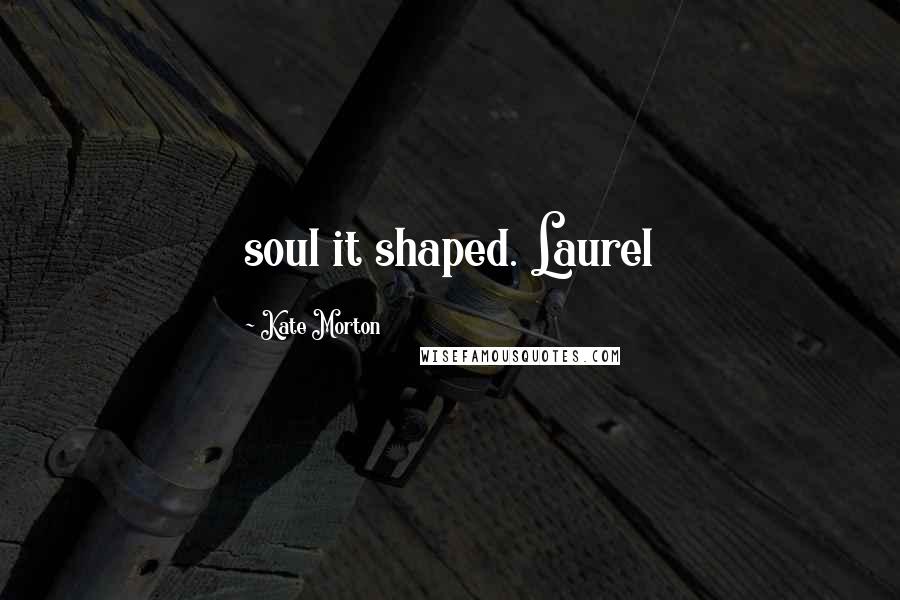 Kate Morton Quotes: soul it shaped. Laurel