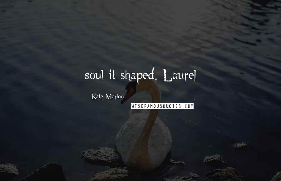 Kate Morton Quotes: soul it shaped. Laurel