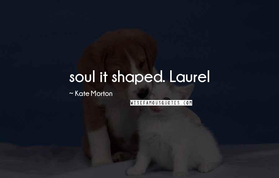 Kate Morton Quotes: soul it shaped. Laurel