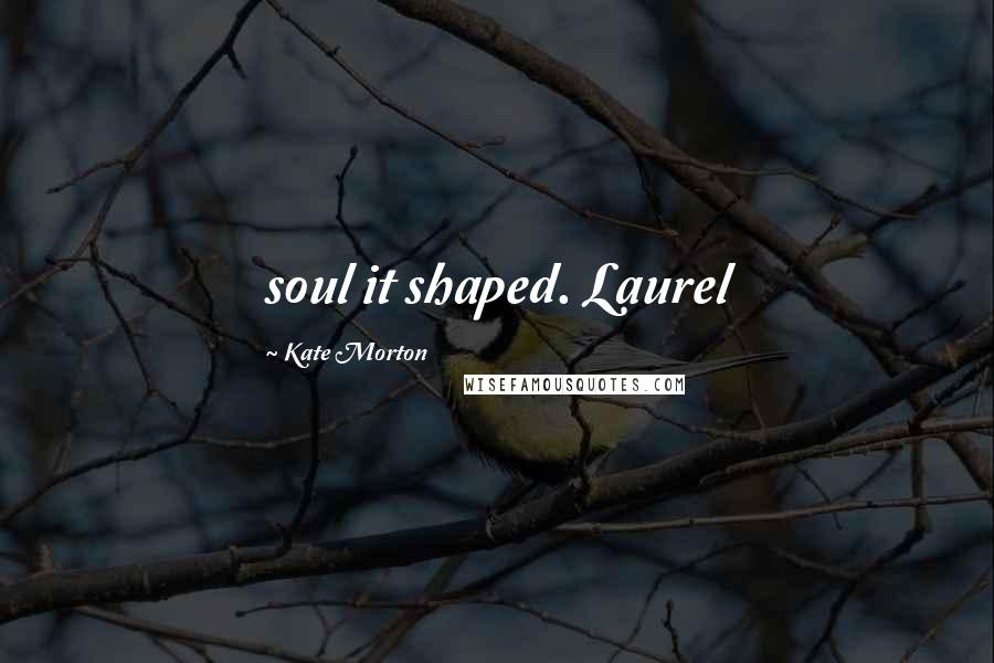 Kate Morton Quotes: soul it shaped. Laurel